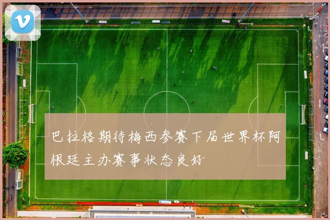 巴拉格期待梅西参赛下届世界杯阿根廷主办赛事状态良好