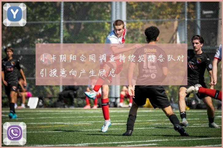 小卡阴阳合同调查持续发酵各队对引援意向产生顾虑