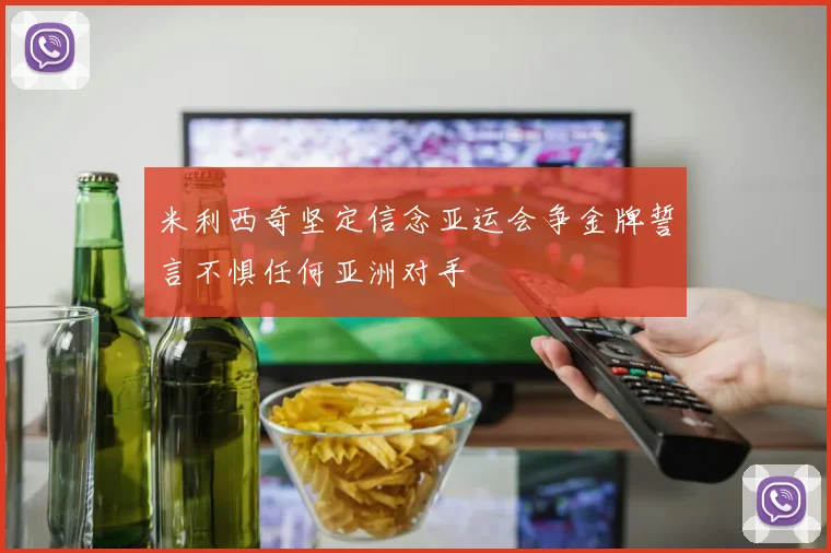 米利西奇坚定信念亚运会争金牌誓言不惧任何亚洲对手