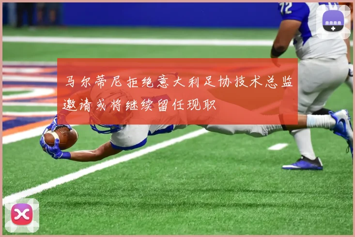 马尔蒂尼拒绝意大利足协技术总监邀请或将继续留任现职