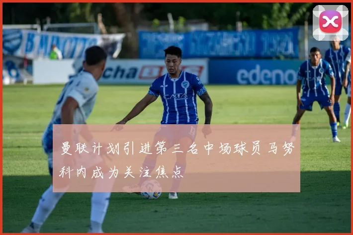 曼联计划引进第三名中场球员马努科内成为关注焦点