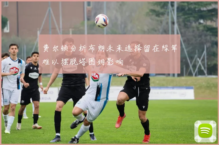 费尔顿分析布朗未来选择留在绿军难以摆脱塔图姆影响