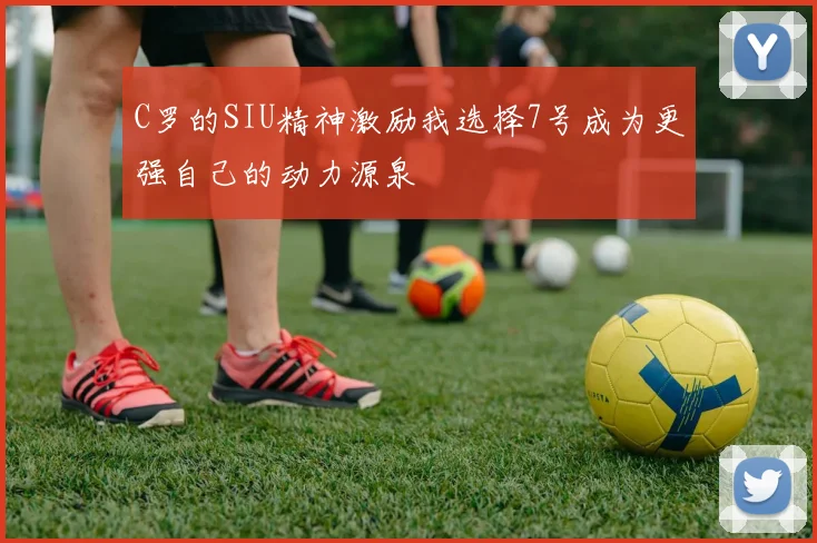 C罗的SIU精神激励我选择7号成为更强自己的动力源泉