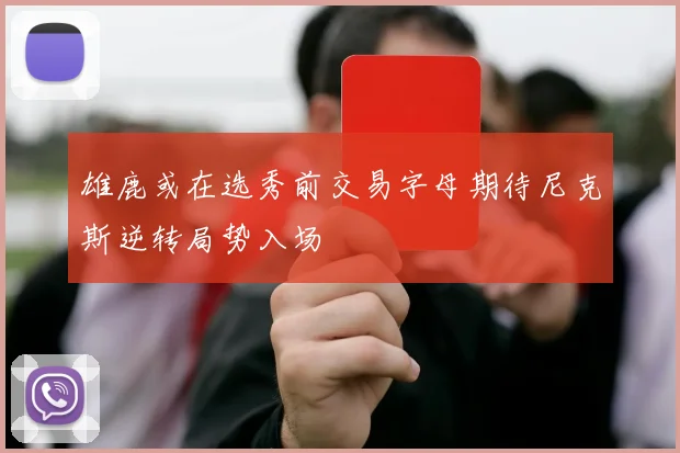 雄鹿或在选秀前交易字母期待尼克斯逆转局势入场