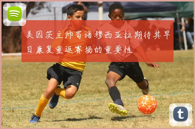 美因茨主帅寄语穆西亚拉期待其早日康复重返赛场的重要性