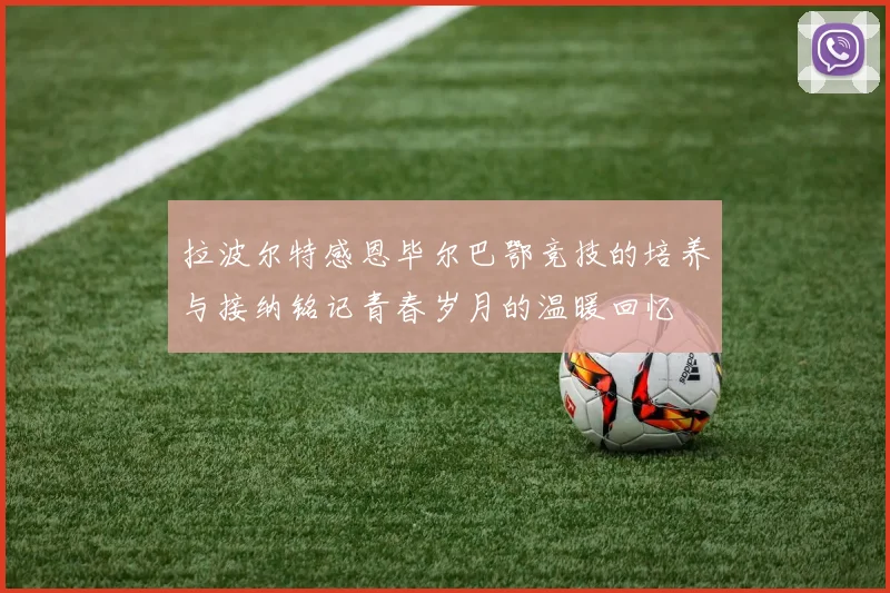 拉波尔特感恩毕尔巴鄂竞技的培养与接纳铭记青春岁月的温暖回忆