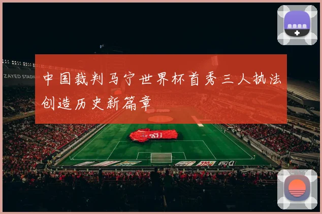 中国裁判马宁世界杯首秀三人执法创造历史新篇章