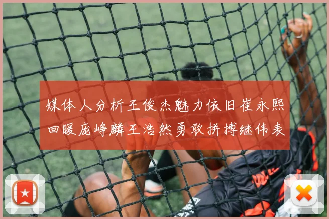 媒体人分析王俊杰魅力依旧崔永熙回暖庞峥麟王浩然勇敢拼搏继伟表现稳定