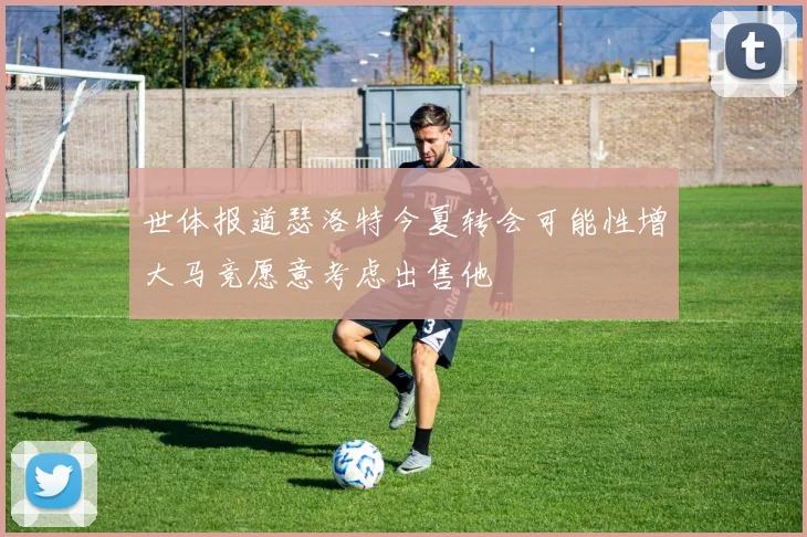 世体报道瑟洛特今夏转会可能性增大马竞愿意考虑出售他