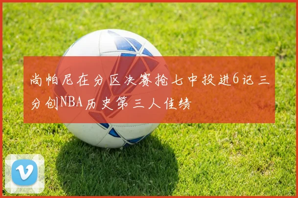 尚帕尼在分区决赛抢七中投进6记三分创NBA历史第三人佳绩