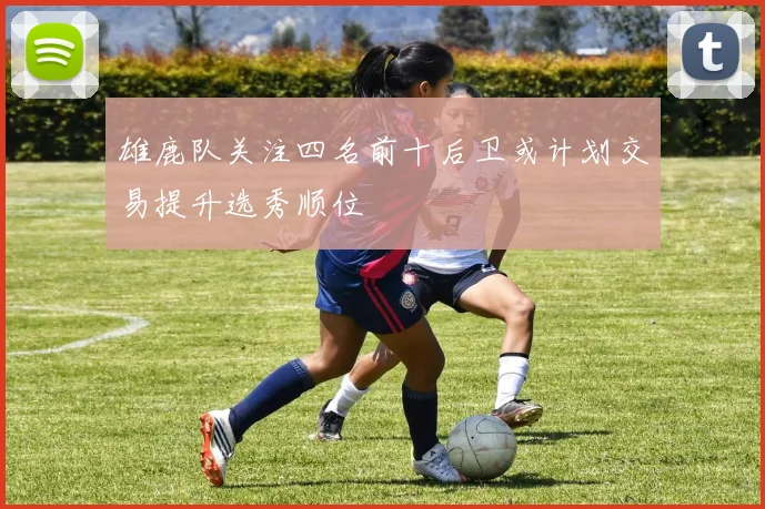 雄鹿队关注四名前十后卫或计划交易提升选秀顺位