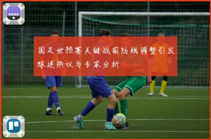 国足世预赛关键战前防线调整引发球迷热议与专家分析