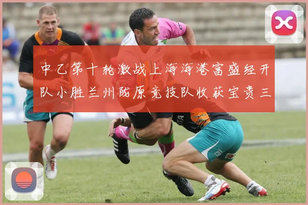 中乙第十轮激战上海海港富盛经开队小胜兰州陇原竞技队收获宝贵三分