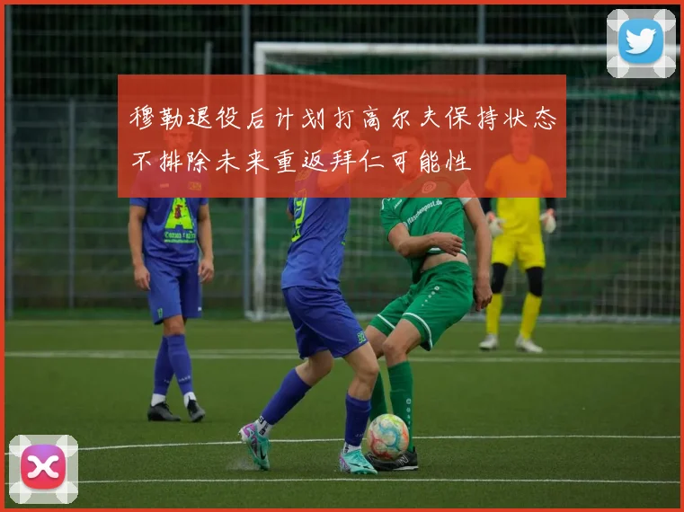 穆勒退役后计划打高尔夫保持状态不排除未来重返拜仁可能性